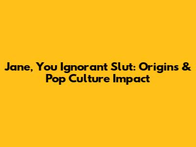 Jane, You Ignorant Slut: Origins & Pop Culture Impact