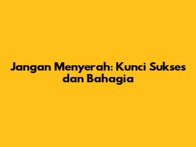 Jangan Menyerah: Kunci Sukses dan Bahagia