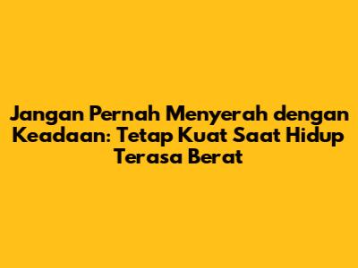 Jangan Pernah Menyerah dengan Keadaan: Tetap Kuat Saat Hidup Terasa Berat