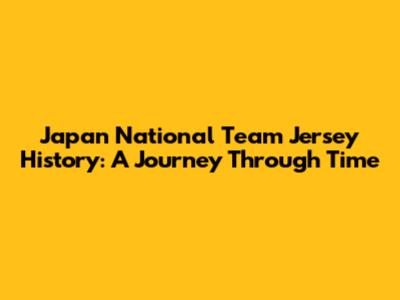 Japan National Team Jersey History: A Journey Through Time