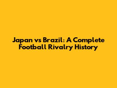 Japan vs Brazil: A Complete Football Rivalry History