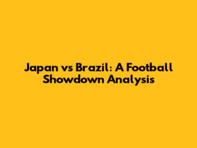 Japan vs Brazil: A Football Showdown Analysis