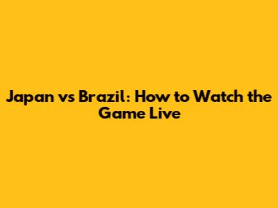 Japan vs Brazil: How to Watch the Game Live