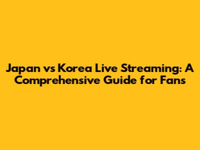 Japan vs Korea Live Streaming: A Comprehensive Guide for Fans