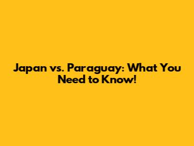 Japan vs. Paraguay: What You Need to Know!