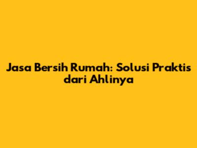 Jasa Bersih Rumah: Solusi Praktis dari Ahlinya