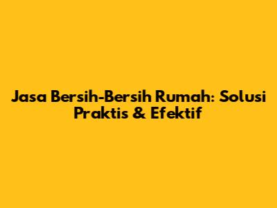 Jasa Bersih-Bersih Rumah: Solusi Praktis & Efektif