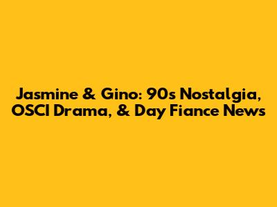 Jasmine & Gino: 90s Nostalgia, OSCI Drama, & Day Fiance News
