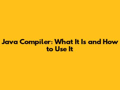 Java Compiler: What It Is and How to Use It