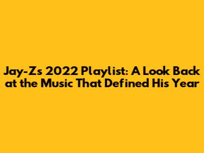 Jay-Z's 2022 Playlist: A Look Back at the Music That Defined His Year