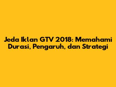 Jeda Iklan GTV 2018: Memahami Durasi, Pengaruh, dan Strategi