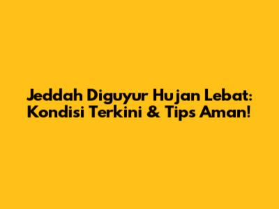 Jeddah Diguyur Hujan Lebat: Kondisi Terkini & Tips Aman!