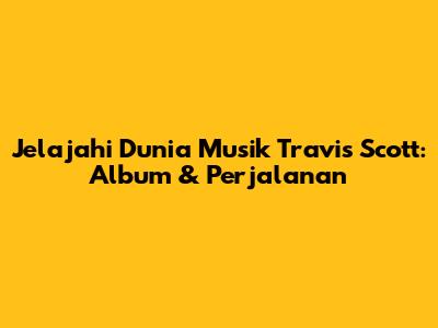 Jelajahi Dunia Musik Travis Scott: Album & Perjalanan
