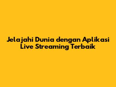 Jelajahi Dunia dengan Aplikasi Live Streaming Terbaik