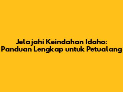 Jelajahi Keindahan Idaho: Panduan Lengkap untuk Petualang