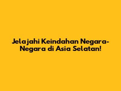 Jelajahi Keindahan Negara-Negara di Asia Selatan!