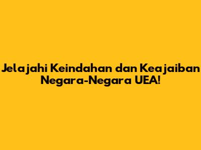 Jelajahi Keindahan dan Keajaiban Negara-Negara UEA!