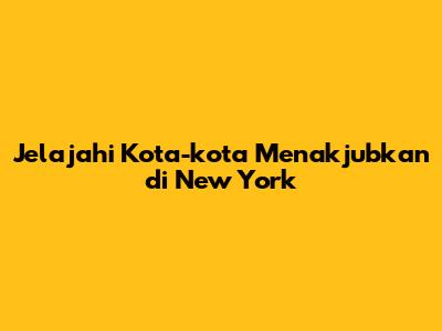 Jelajahi Kota-kota Menakjubkan di New York