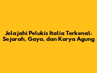 Jelajahi Pelukis Italia Terkenal: Sejarah, Gaya, dan Karya Agung