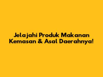 Jelajahi Produk Makanan Kemasan & Asal Daerahnya!