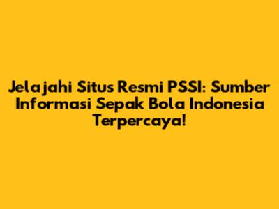 Jelajahi Situs Resmi PSSI: Sumber Informasi Sepak Bola Indonesia Terpercaya!
