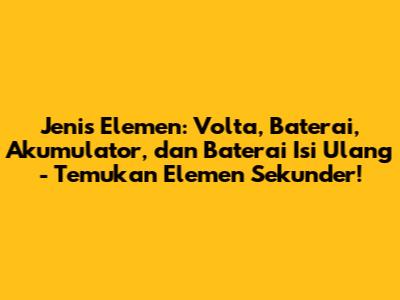 Jenis Elemen: Volta, Baterai, Akumulator, dan Baterai Isi Ulang - Temukan Elemen Sekunder!
