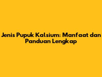 Jenis Pupuk Kalsium: Manfaat dan Panduan Lengkap