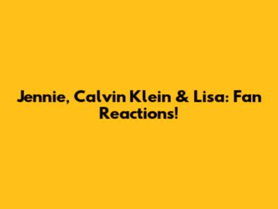 Jennie, Calvin Klein & Lisa: Fan Reactions!