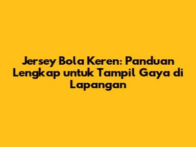 Jersey Bola Keren: Panduan Lengkap untuk Tampil Gaya di Lapangan