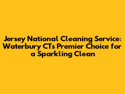 Jersey National Cleaning Service: Waterbury CT's Premier Choice for a Sparkling Clean