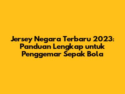 Jersey Negara Terbaru 2023: Panduan Lengkap untuk Penggemar Sepak Bola