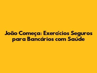 João Começa: Exercícios Seguros para Bancários com Saúde