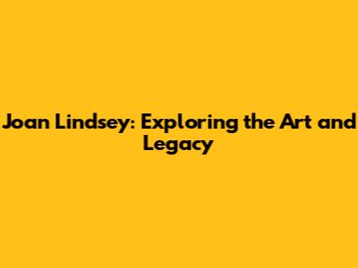 Joan Lindsey: Exploring the Art and Legacy