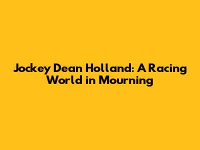 Jockey Dean Holland: A Racing World in Mourning