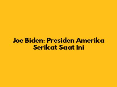Joe Biden: Presiden Amerika Serikat Saat Ini