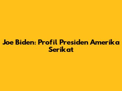 Joe Biden: Profil Presiden Amerika Serikat