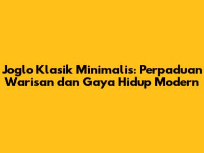 Joglo Klasik Minimalis: Perpaduan Warisan dan Gaya Hidup Modern