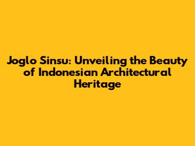 Joglo Sinsu: Unveiling the Beauty of Indonesian Architectural Heritage