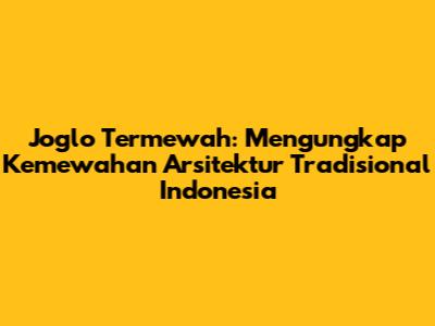Joglo Termewah: Mengungkap Kemewahan Arsitektur Tradisional Indonesia