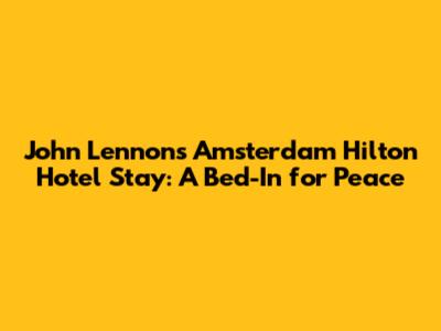 John Lennon's Amsterdam Hilton Hotel Stay: A Bed-In for Peace