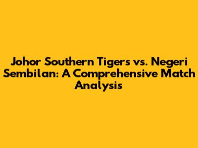 Johor Southern Tigers vs. Negeri Sembilan: A Comprehensive Match Analysis