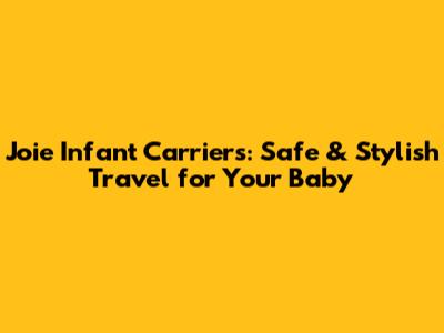 Joie Infant Carriers: Safe & Stylish Travel for Your Baby