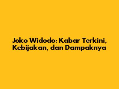 Joko Widodo: Kabar Terkini, Kebijakan, dan Dampaknya