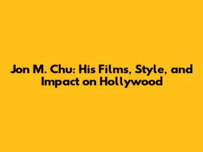 Jon M. Chu: His Films, Style, and Impact on Hollywood
