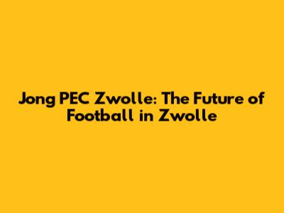 Jong PEC Zwolle: The Future of Football in Zwolle