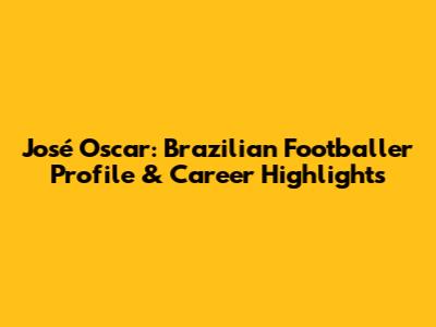 José Oscar: Brazilian Footballer Profile & Career Highlights