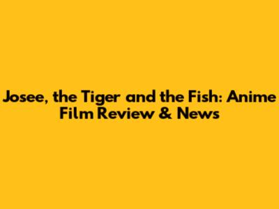 Josee, the Tiger and the Fish: Anime Film Review & News