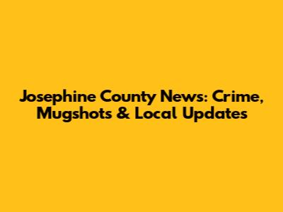 Josephine County News: Crime, Mugshots & Local Updates