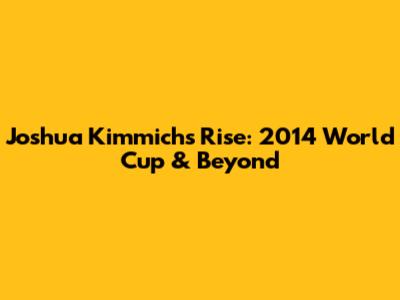 Joshua Kimmich's Rise: 2014 World Cup & Beyond