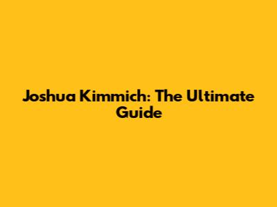Joshua Kimmich: The Ultimate Guide